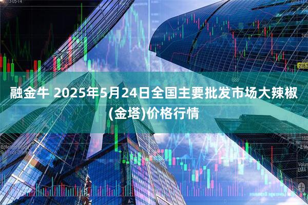 融金牛 2025年5月24日全国主要批发市场大辣椒(金塔)价格行情