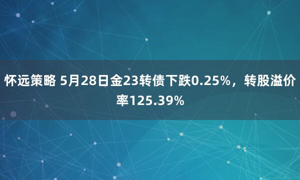 怀远策略 5月28日金23转债下跌0.25%，转股溢价率125.39%