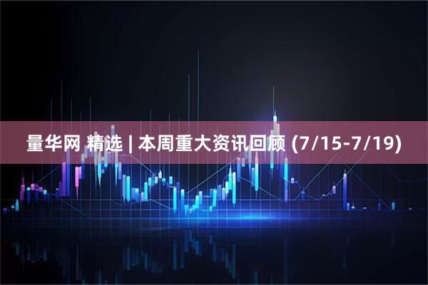 量华网 精选 | 本周重大资讯回顾 (7/15-7/19)