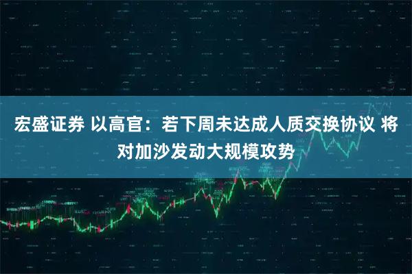 宏盛证券 以高官：若下周未达成人质交换协议 将对加沙发动大规模攻势