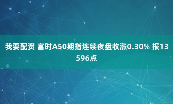 我要配资 富时A50期指连续夜盘收涨0.30% 报13596点