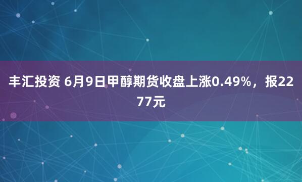 丰汇投资 6月9日甲醇期货收盘上涨0.49%，报2277元