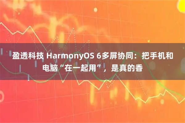 盈透科技 HarmonyOS 6多屏协同：把手机和电脑“在一起用”，是真的香