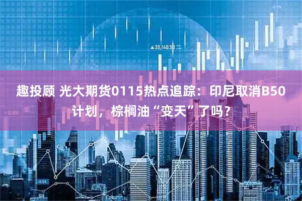 趣投顾 光大期货0115热点追踪：印尼取消B50计划，棕榈油“变天”了吗？