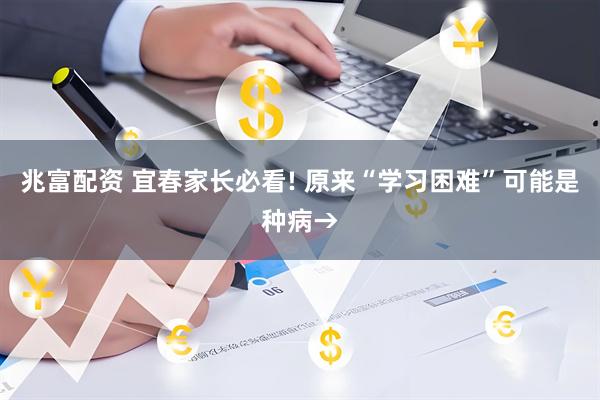 兆富配资 宜春家长必看! 原来“学习困难”可能是种病→