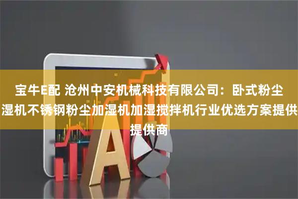 宝牛E配 沧州中安机械科技有限公司：卧式粉尘加湿机不锈钢粉尘加湿机加湿搅拌机行业优选方案提供商