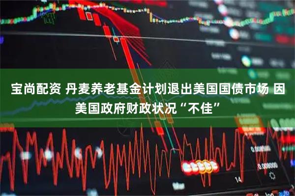 宝尚配资 丹麦养老基金计划退出美国国债市场 因美国政府财政状况“不佳”