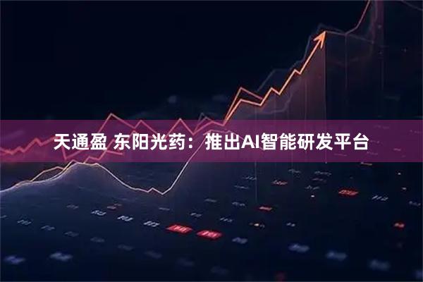 天通盈 东阳光药：推出AI智能研发平台