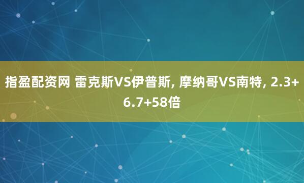 指盈配资网 雷克斯VS伊普斯, 摩纳哥VS南特, 2.3+6.7+58倍