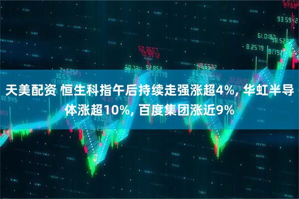 天美配资 恒生科指午后持续走强涨超4%, 华虹半导体涨超10%, 百度集团涨近9%