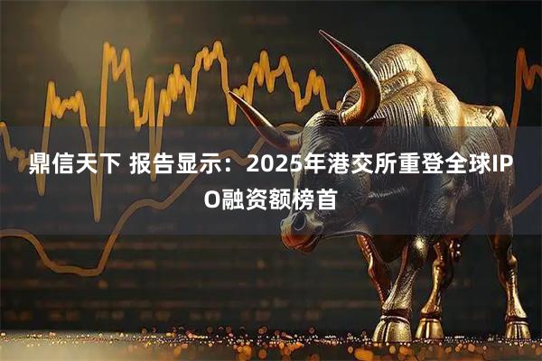 鼎信天下 报告显示:2025年港交所重登全球IPO融资额榜首