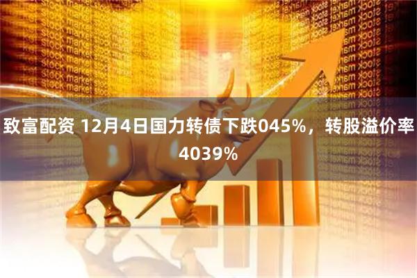 致富配资 12月4日国力转债下跌045%，转股溢价率4039%